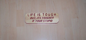Life Is Tough It's Tougher If Your Stupid But