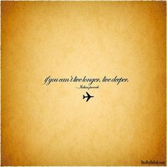 If you can't live longer, live deeper. Old Italian Proverb