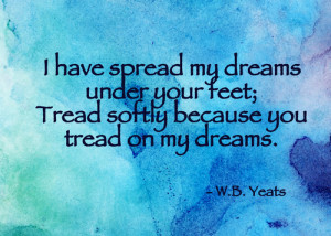 ... dreams under your feet; Tread softly because you tread on my dreams