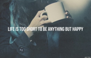 Life is too short to be anything but happy