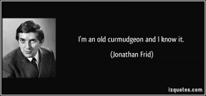 an old curmudgeon and I know it. - Jonathan Frid