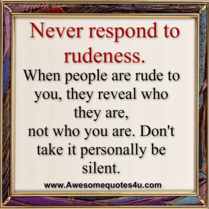 never respond to rudeness when people are rude to you