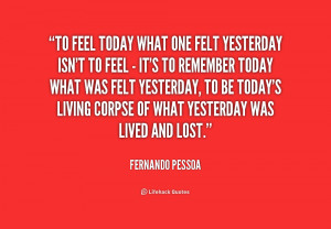 To feel today what one felt yesterday isn't to feel - it's to remember ...