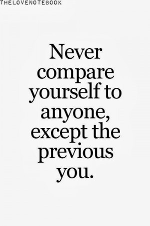 Never compare yourself to anyone, except the previous you.