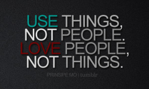 Use things, not people. Love people, not things.