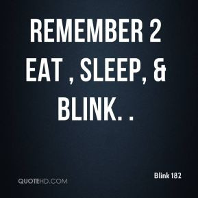 Blink 182 - Remember 2 eat , sleep, & blink. .