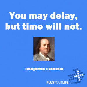 Benjamin Franklin - You may delay, but time will not.