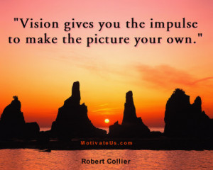 Vision gives you the impulse to make the picture your own. == Robert ...