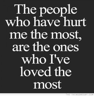 The people who have hurt me the most are the ones who I've loved the ...