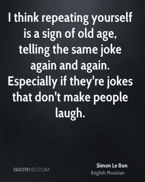 think repeating yourself is a sign of old age, telling the same joke ...