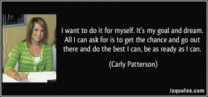 ... there and do the best I can, be as ready as I can. - Carly Patterson