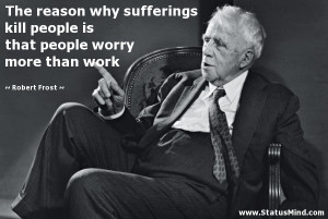 ... reason why sufferings kill people is that people worry more than work