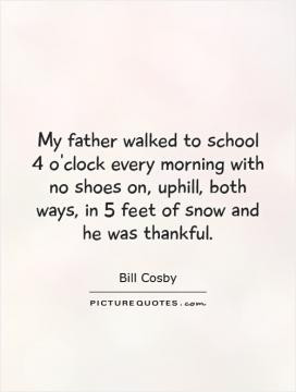 My father walked to school 4 o'clock every morning with no shoes on ...