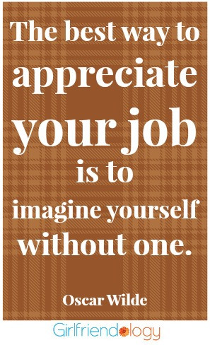 the best way to appreciate your job is to imagine yourself without one ...