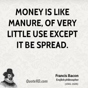 Money is like manure, of very little use except it be spread.