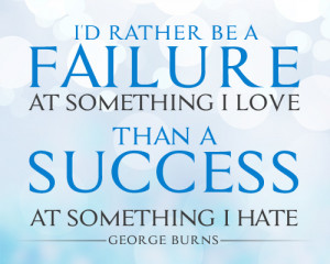 ... something I love than a success at something I hate.” (George Burns