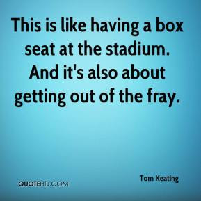 Tom Keating - This is like having a box seat at the stadium. And it's ...