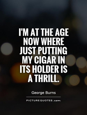 at the age now where just putting my cigar in its holder is a ...