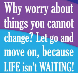 Why Worry About Things You Cannot Change ? let go and move on, because ...
