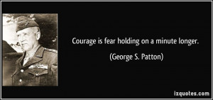 Courage is fear holding on a minute longer. - George S. Patton