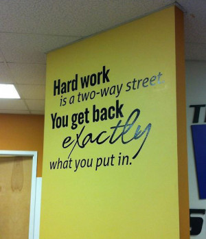 Hard work is a two-way street. You get back exactly what you put in.