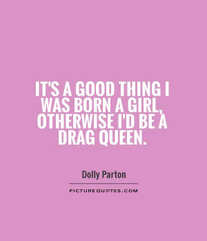 It's a good thing I was born a girl, otherwise I'd be a drag queen.