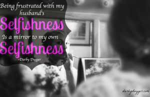 Being frustrated with my husband's selfishness is a mirror to my own ...