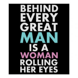Behind Every Great Man is a Woman Rolling Her Eyes Posters
