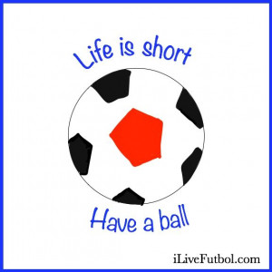 life is short, Have a Ball soccer inspiration/ soccer quote