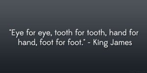 ... eye, tooth for tooth, hand for hand, foot for foot.” – King James