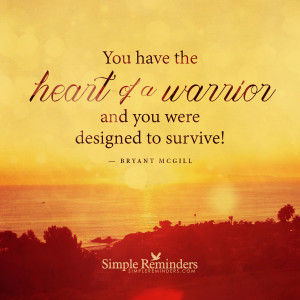 You have the heart of a warrior, and you were designed to survive!