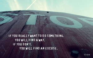 If you really want to do something, you will find a way. If you don't ...