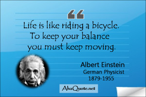 ... bicycle. To keep your balance you must keep moving. ~Albert Einstein