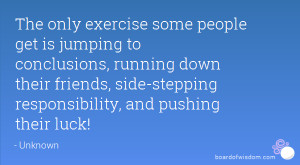 The only exercise some people get is jumping to conclusions, running ...