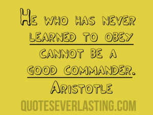 He who has never learned to obey cannot be a good commander.