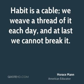 Habit is a cable; we weave a thread of it each day, and at last we ...