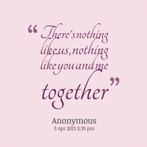 Quotes Picture: there's nothing like us, nothing like you and me ...