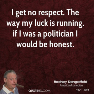 get no respect. The way my luck is running, if I was a politician I ...