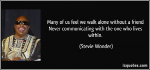 Many of us feel we walk alone without a friend Never communicating ...