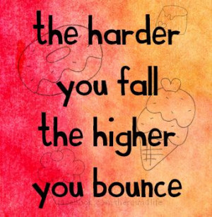 the harder you fall the higher you bounce.