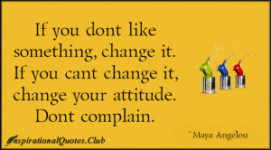 don’t like something, change it. If you can’t change it, change ...