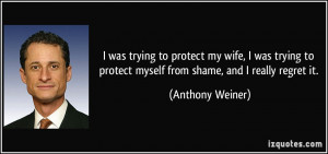 ... to protect myself from shame, and I really regret it. - Anthony Weiner