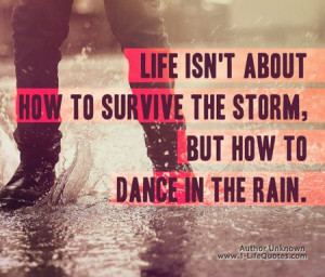 Life isn't about how to survive the storm But how to DANCE in the rain ...