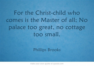 For the Christ-child who comes is the Master of all; No palace too ...