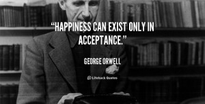 quotes g orwell happiness can exist only in acceptance george orwell ...