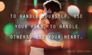 To handle yourself, use your head, To handle others, use your heart.