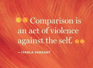 Comparison is an act of violence against the self.