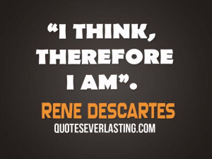 think, therefore I am. – Rene Descartes