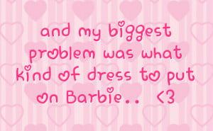 and my biggest problem was what kind of dress to put on Barbie..