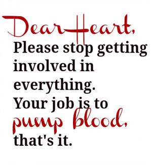 Dear Heart, Please stop getting involved in everything. Your job is to ...